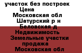 участок без построек › Цена ­ 200 000 - Московская обл., Шатурский р-н, Беловская д. Недвижимость » Земельные участки продажа   . Московская обл.